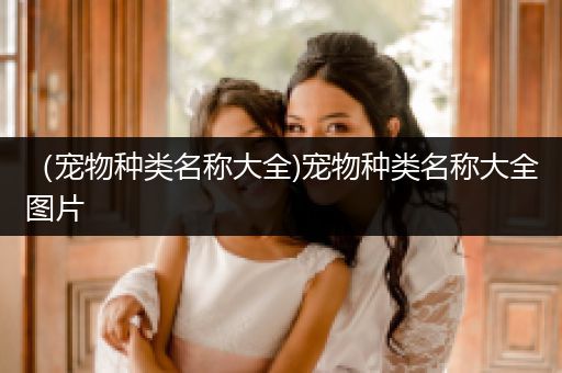 （寵物種類名稱大全)寵物種類名稱大全圖片