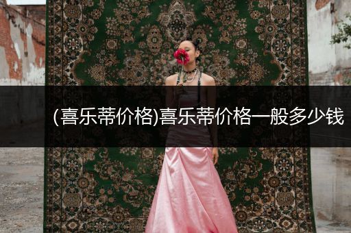 （喜樂蒂價(jià)格)喜樂蒂價(jià)格一般多少錢
