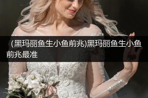 （黑瑪麗魚生小魚前兆)黑瑪麗魚生小魚前兆最準(zhǔn)