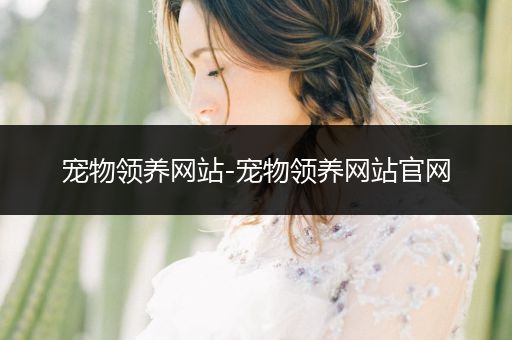 寵物領(lǐng)養(yǎng)網(wǎng)站-寵物領(lǐng)養(yǎng)網(wǎng)站官網(wǎng)