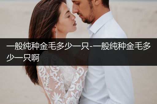 一般純種金毛多少一只-一般純種金毛多少一只啊
