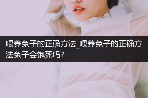 喂養(yǎng)兔子的正確方法_喂養(yǎng)兔子的正確方法兔子會(huì)飽死嗎?