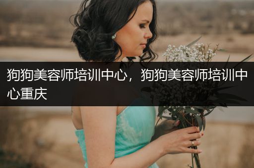狗狗美容師培訓(xùn)中心，狗狗美容師培訓(xùn)中心重慶