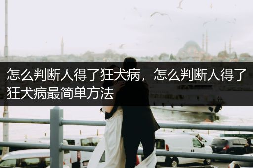 怎么判斷人得了狂犬病，怎么判斷人得了狂犬病最簡(jiǎn)單方法