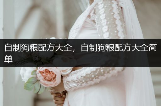 自制狗糧配方大全，自制狗糧配方大全簡(jiǎn)單