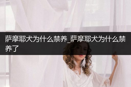 薩摩耶犬為什么禁養(yǎng)_薩摩耶犬為什么禁養(yǎng)了