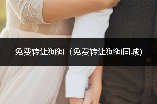 免費(fèi)轉(zhuǎn)讓狗狗（免費(fèi)轉(zhuǎn)讓狗狗同城）