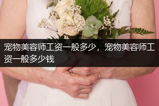 寵物美容師工資一般多少，寵物美容師工資一般多少錢