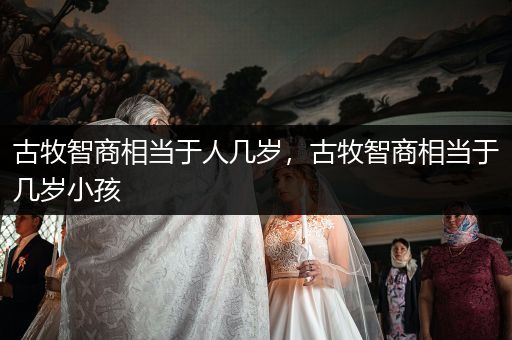 古牧智商相當于人幾歲，古牧智商相當于幾歲小孩
