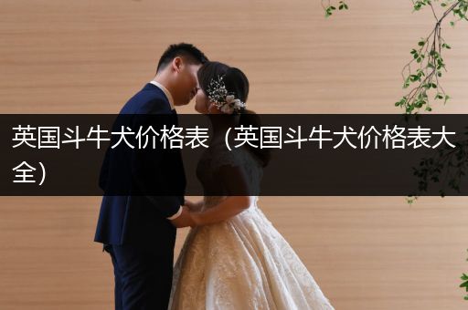 英國(guó)斗牛犬價(jià)格表（英國(guó)斗牛犬價(jià)格表大全）