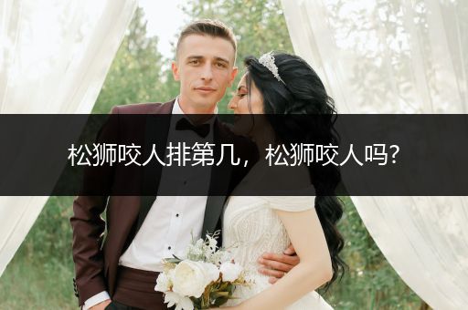 松獅咬人排第幾，松獅咬人嗎?