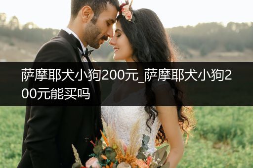 薩摩耶犬小狗200元_薩摩耶犬小狗200元能買嗎