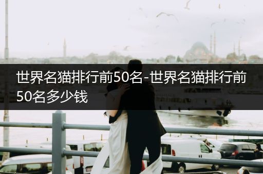 世界名貓排行前50名-世界名貓排行前50名多少錢(qián)