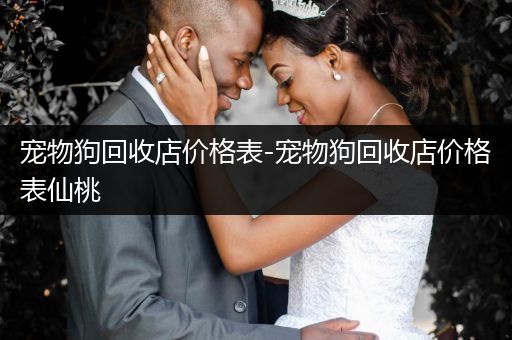 寵物狗回收店價格表-寵物狗回收店價格表仙桃