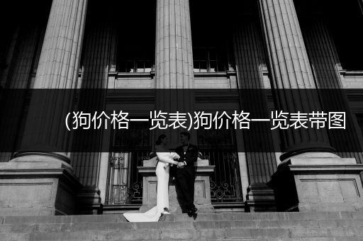 （狗價(jià)格一覽表)狗價(jià)格一覽表帶圖