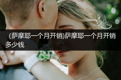 （薩摩耶一個月開銷)薩摩耶一個月開銷多少錢