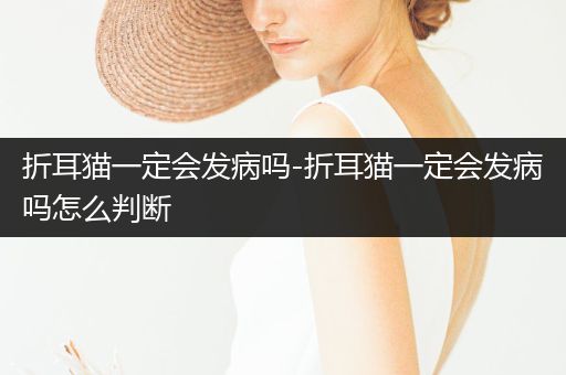 折耳貓一定會(huì)發(fā)病嗎-折耳貓一定會(huì)發(fā)病嗎怎么判斷