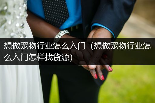 想做寵物行業(yè)怎么入門(想做寵物行業(yè)怎么入門怎樣找貨源)