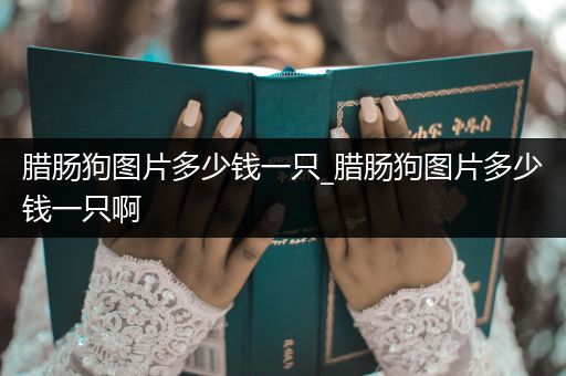 臘腸狗圖片多少錢(qián)一只_臘腸狗圖片多少錢(qián)一只啊