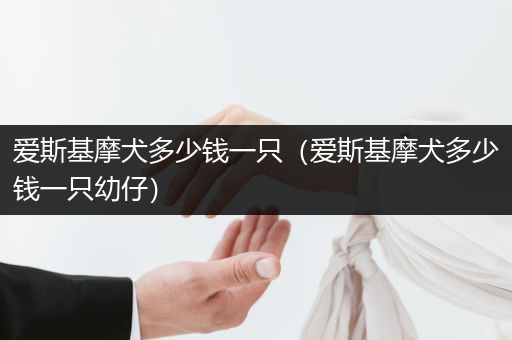 愛(ài)斯基摩犬多少錢一只（愛(ài)斯基摩犬多少錢一只幼仔）