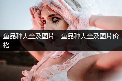 魚(yú)品種大全及圖片，魚(yú)品種大全及圖片價(jià)格