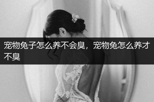 寵物兔子怎么養(yǎng)不會臭，寵物兔怎么養(yǎng)才不臭