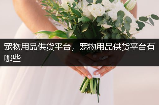 寵物用品供貨平臺(tái),寵物用品供貨平臺(tái)有哪些