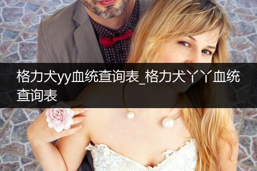 格力犬yy血統(tǒng)查詢(xún)表_格力犬丫丫血統(tǒng)查詢(xún)表