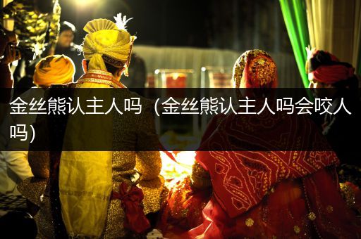 金絲熊認(rèn)主人嗎（金絲熊認(rèn)主人嗎會咬人嗎）