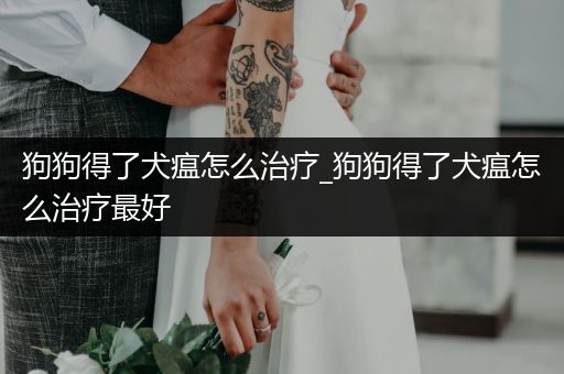 狗狗得了犬瘟怎么治療_狗狗得了犬瘟怎么治療最好