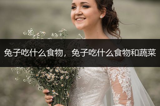 兔子吃什么食物，兔子吃什么食物和蔬菜