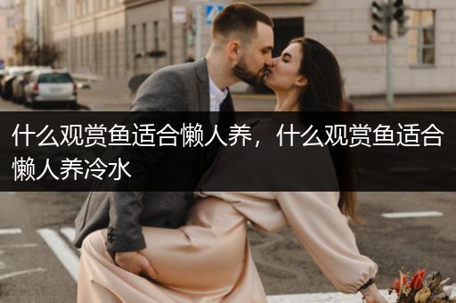 什么觀賞魚適合懶人養(yǎng)，什么觀賞魚適合懶人養(yǎng)冷水