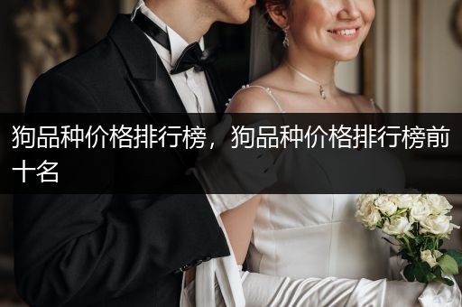 狗品種價(jià)格排行榜，狗品種價(jià)格排行榜前十名