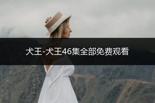 犬王-犬王46集全部免費觀看
