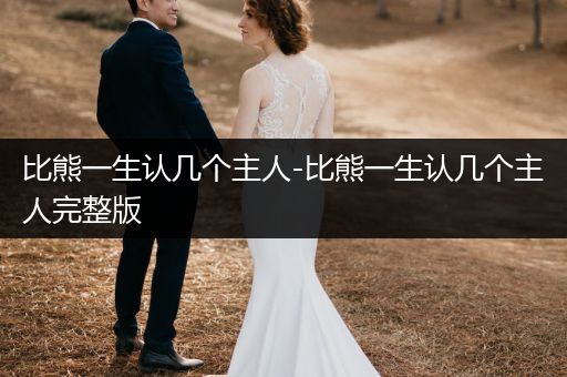 比熊一生認(rèn)幾個(gè)主人-比熊一生認(rèn)幾個(gè)主人完整版