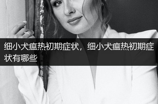 細(xì)小犬瘟熱初期癥狀，細(xì)小犬瘟熱初期癥狀有哪些