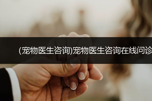 （寵物醫(yī)生咨詢)寵物醫(yī)生咨詢在線問診