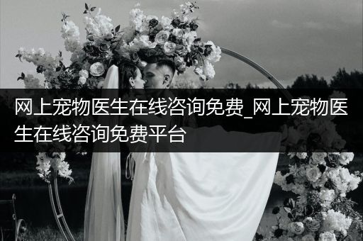 網(wǎng)上寵物醫(yī)生在線咨詢免費(fèi)_網(wǎng)上寵物醫(yī)生在線咨詢免費(fèi)平臺(tái)