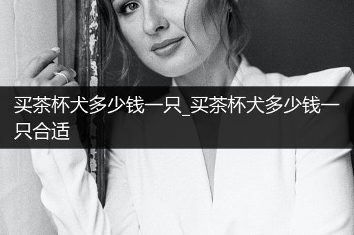 買(mǎi)茶杯犬多少錢(qián)一只_買(mǎi)茶杯犬多少錢(qián)一只合適
