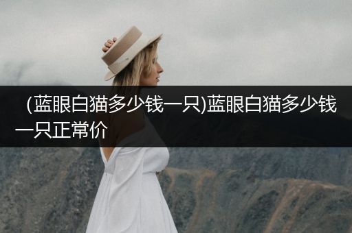 （藍(lán)眼白貓多少錢一只)藍(lán)眼白貓多少錢一只正常價(jià)