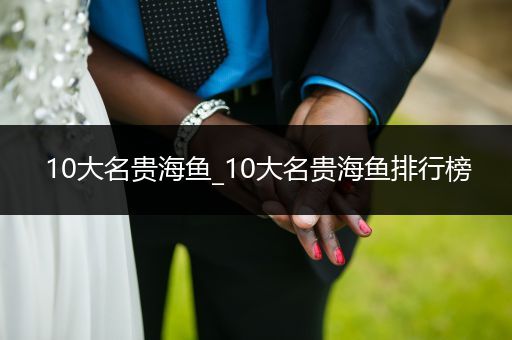 10大名貴海魚_10大名貴海魚排行榜