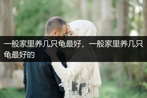 一般家里養(yǎng)幾只龜最好，一般家里養(yǎng)幾只龜最好的