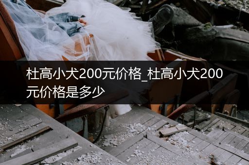 杜高小犬200元價(jià)格_杜高小犬200元價(jià)格是多少