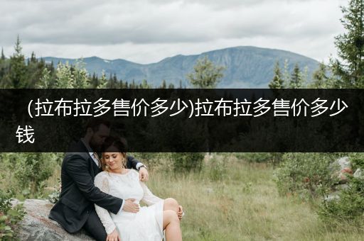 （拉布拉多售價(jià)多少)拉布拉多售價(jià)多少錢