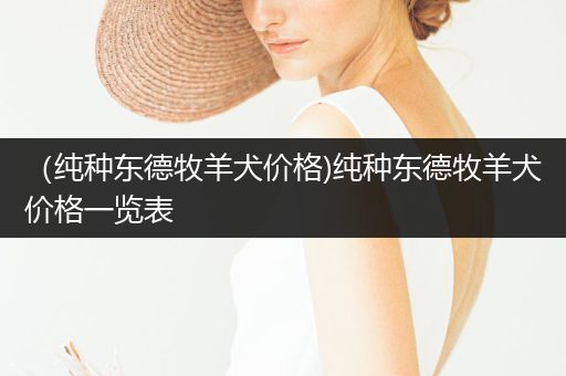 （純種東德牧羊犬價(jià)格)純種東德牧羊犬價(jià)格一覽表