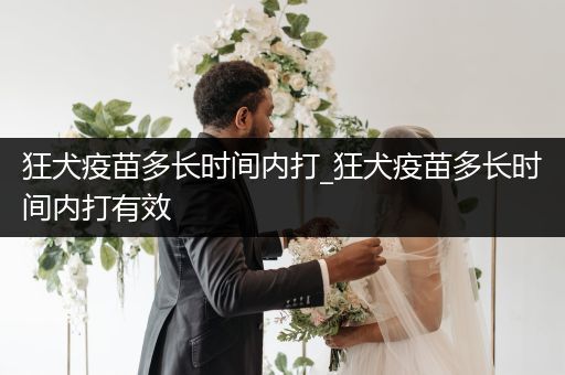 狂犬疫苗多長(zhǎng)時(shí)間內(nèi)打_狂犬疫苗多長(zhǎng)時(shí)間內(nèi)打有效