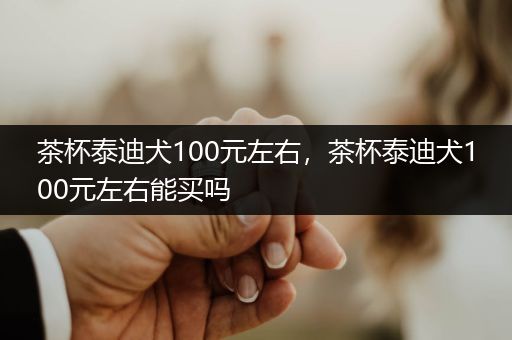 茶杯泰迪犬100元左右，茶杯泰迪犬100元左右能買嗎