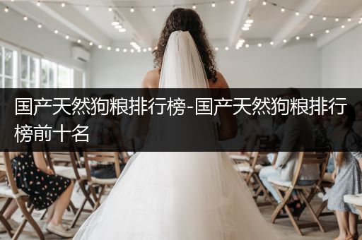 國產天然狗糧排行榜-國產天然狗糧排行榜前十名