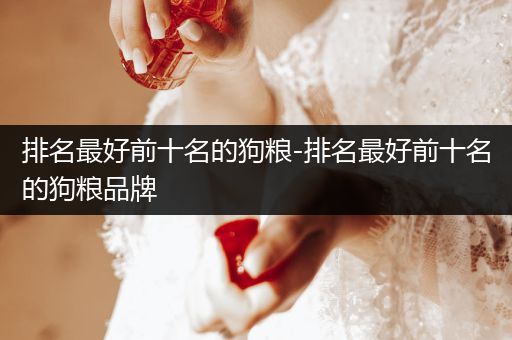 排名最好前十名的狗糧-排名最好前十名的狗糧品牌