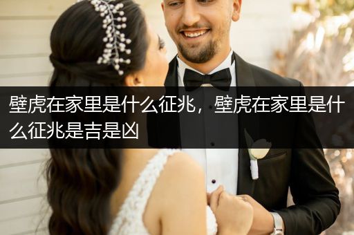 壁虎在家里是什么征兆，壁虎在家里是什么征兆是吉是兇